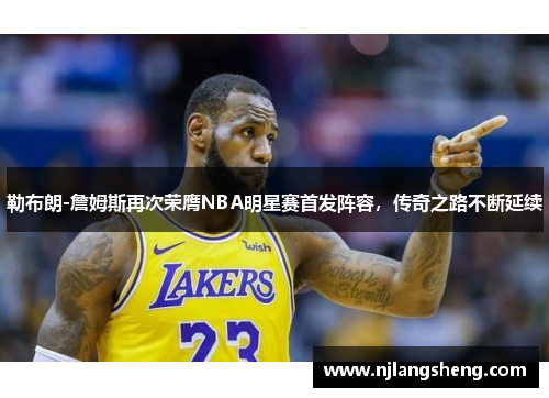 勒布朗-詹姆斯再次荣膺NBA明星赛首发阵容，传奇之路不断延续